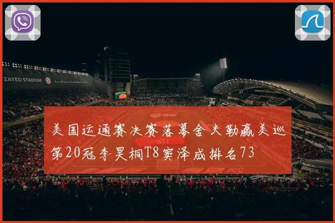 美国运通赛决赛落幕舍夫勒赢美巡第20冠李昊桐T8窦泽成排名73