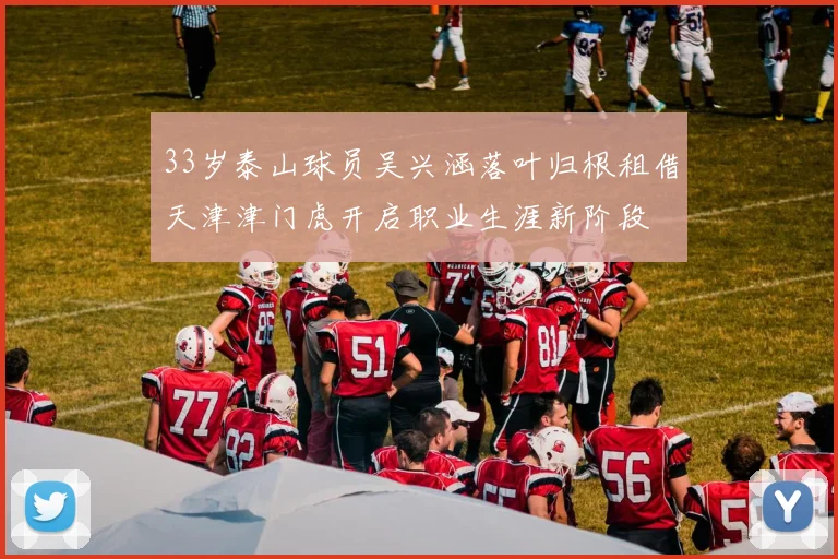33岁泰山球员吴兴涵落叶归根租借天津津门虎开启职业生涯新阶段