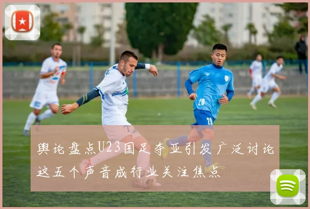 舆论盘点U23国足夺亚引发广泛讨论这五个声音成行业关注焦点