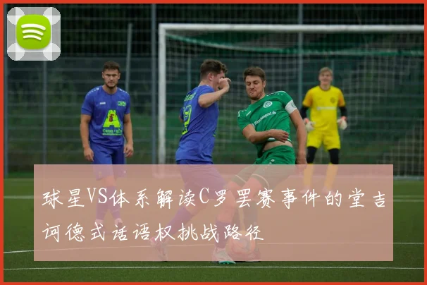 球星VS体系解读C罗罢赛事件的堂吉诃德式话语权挑战路径