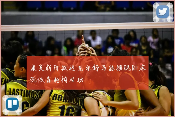 康复新阶段迈克尔舒马赫摆脱卧床现依靠轮椅活动