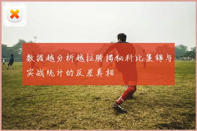 数据越分析越拉胯揭秘科比集锦与实战统计的反差真相