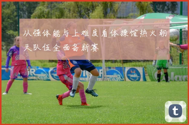 从强体能与上难度看体操馆热火朝天队伍全面备新赛