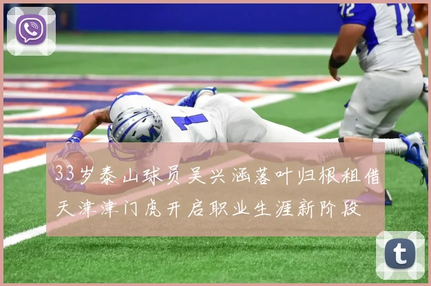 33岁泰山球员吴兴涵落叶归根租借天津津门虎开启职业生涯新阶段