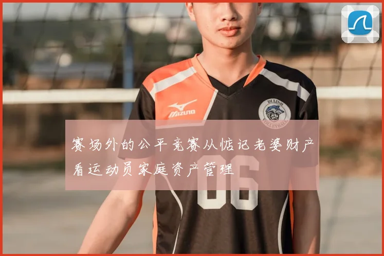赛场外的公平竞赛从惦记老婆财产看运动员家庭资产管理