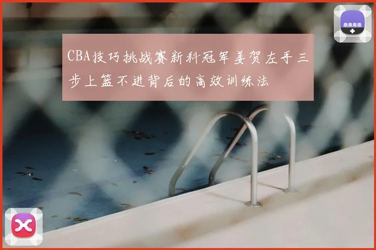 CBA技巧挑战赛新科冠军姜贺左手三步上篮不进背后的高效训练法
