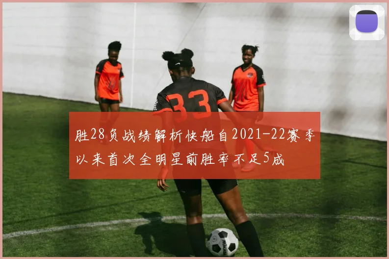 胜28负战绩解析快船自2021-22赛季以来首次全明星前胜率不足5成