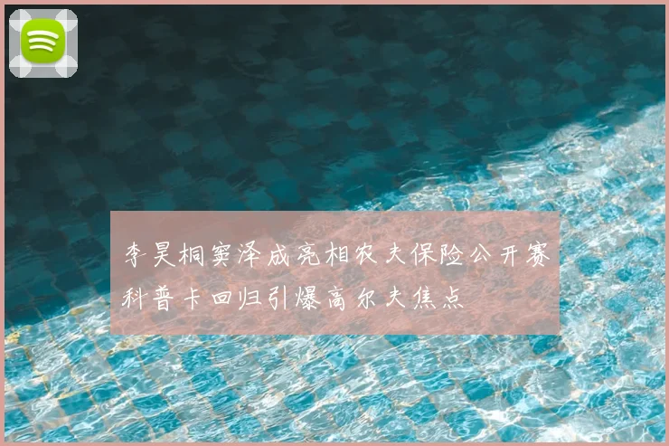 李昊桐窦泽成亮相农夫保险公开赛科普卡回归引爆高尔夫焦点