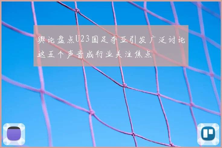 舆论盘点U23国足夺亚引发广泛讨论这五个声音成行业关注焦点