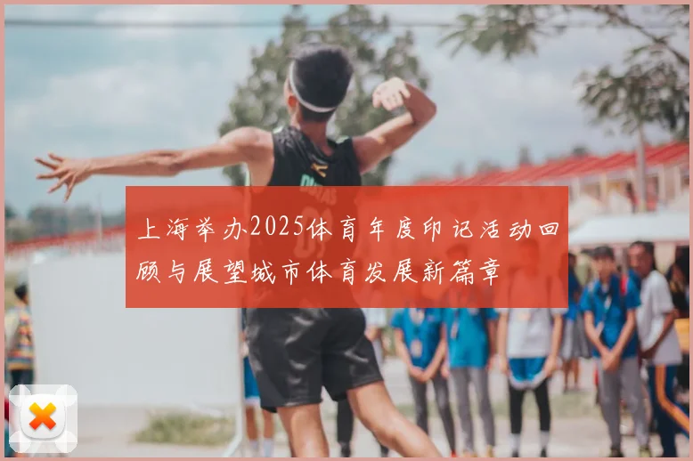 上海举办2025体育年度印记活动回顾与展望城市体育发展新篇章