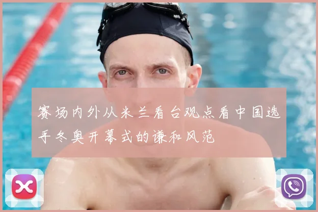 赛场内外从米兰看台观点看中国选手冬奥开幕式的谦和风范