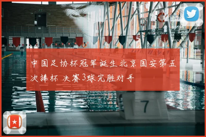 中国足协杯冠军诞生北京国安第五次捧杯 决赛3球完胜对手