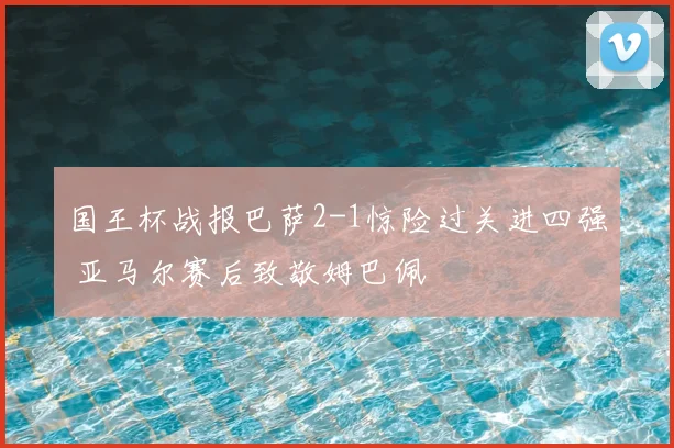 国王杯战报巴萨2-1惊险过关进四强 亚马尔赛后致敬姆巴佩