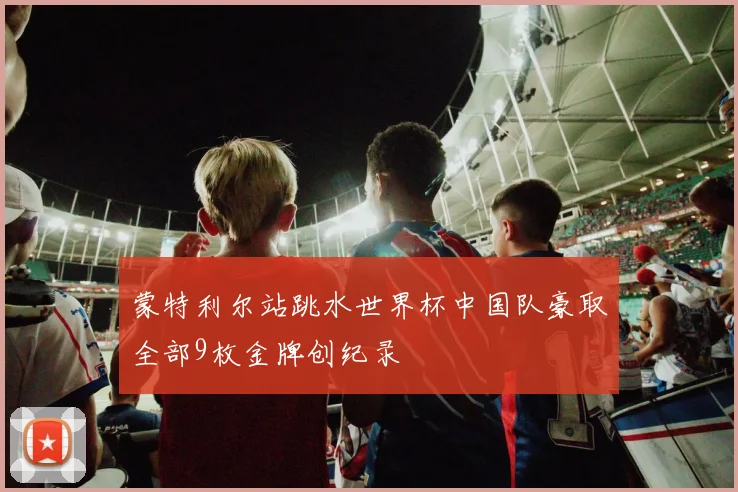 蒙特利尔站跳水世界杯中国队豪取全部9枚金牌创纪录