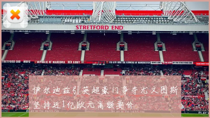 伊尔迪兹引英超豪门争夺尤文图斯坚持近1亿欧元高额要价